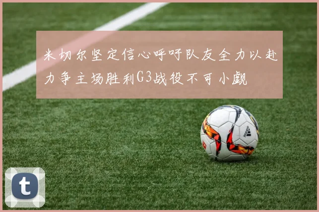 米切尔坚定信心呼吁队友全力以赴力争主场胜利G3战役不可小觑