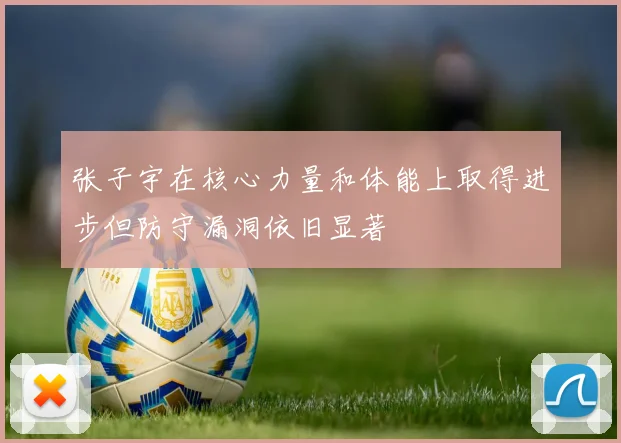 张子宇在核心力量和体能上取得进步但防守漏洞依旧显著