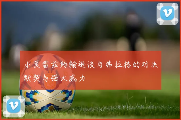 小莫雷兹约翰逊谈与弗拉格的对决默契与强大威力