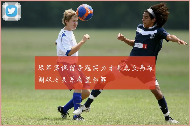 绿军若保留争冠实力才考虑交易布朗双方关系有望和解