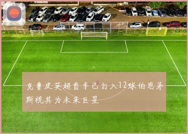 克鲁皮英超首季已打入12球伯恩茅斯视其为未来巨星
