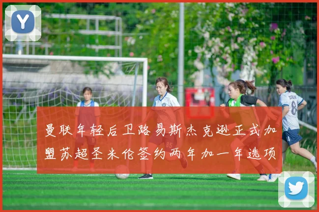 曼联年轻后卫路易斯杰克逊正式加盟苏超圣米伦签约两年加一年选项