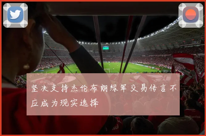 坚决支持杰伦布朗绿军交易传言不应成为现实选择
