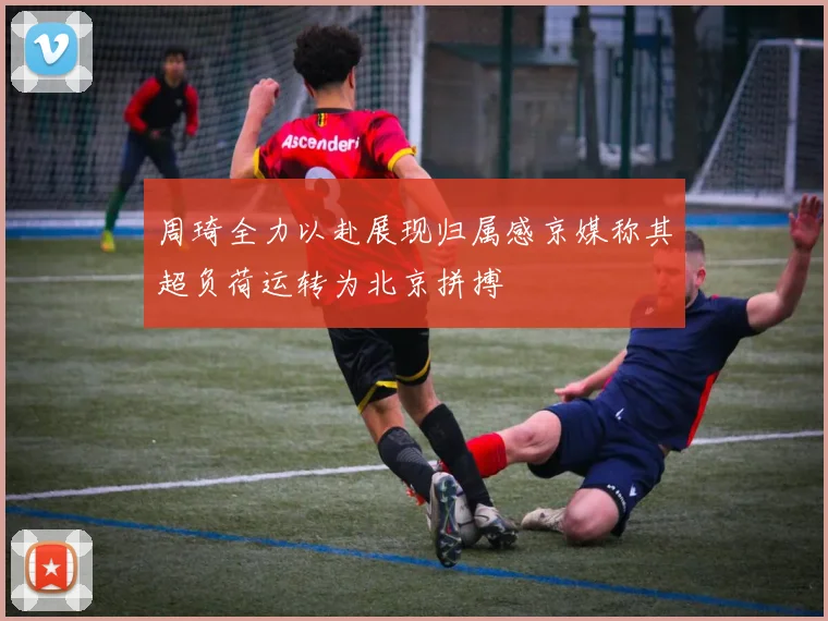 周琦全力以赴展现归属感京媒称其超负荷运转为北京拼搏