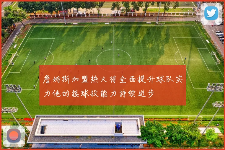 詹姆斯加盟热火将全面提升球队实力他的接球投能力持续进步