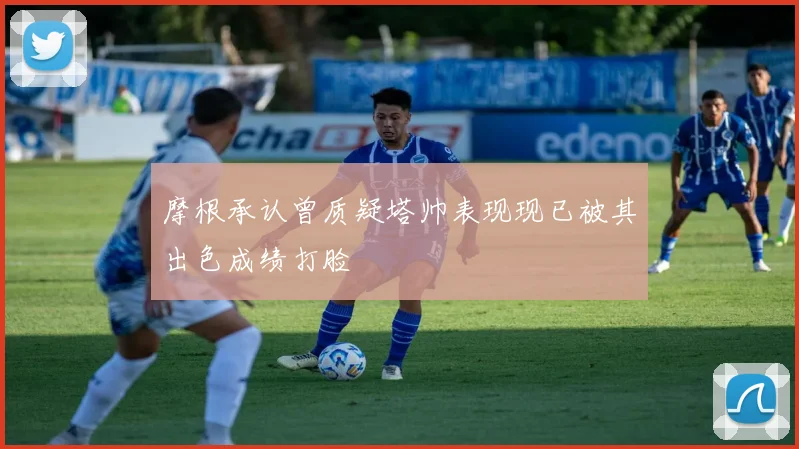 摩根承认曾质疑塔帅表现现已被其出色成绩打脸