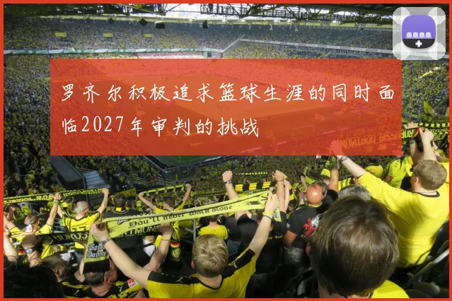 罗齐尔积极追求篮球生涯的同时面临2027年审判的挑战