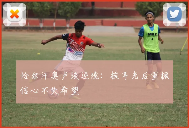 恰尔汗奥卢谈逆境：挨耳光后重振信心不失希望