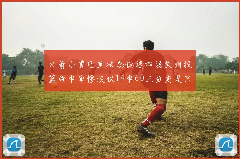 火箭小贾巴里状态低迷四场失利投篮命中率惨淡仅14中60三分更是只有2中27