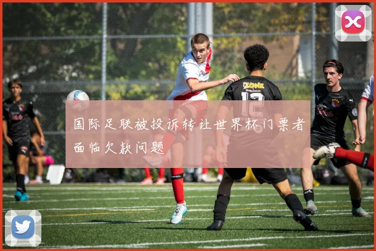 国际足联被投诉转让世界杯门票者面临欠款问题