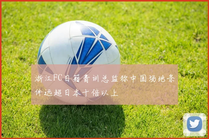 浙江FC日籍青训总监称中国场地条件远超日本十倍以上