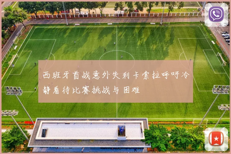 西班牙首战意外失利卡索拉呼吁冷静看待比赛挑战与困难