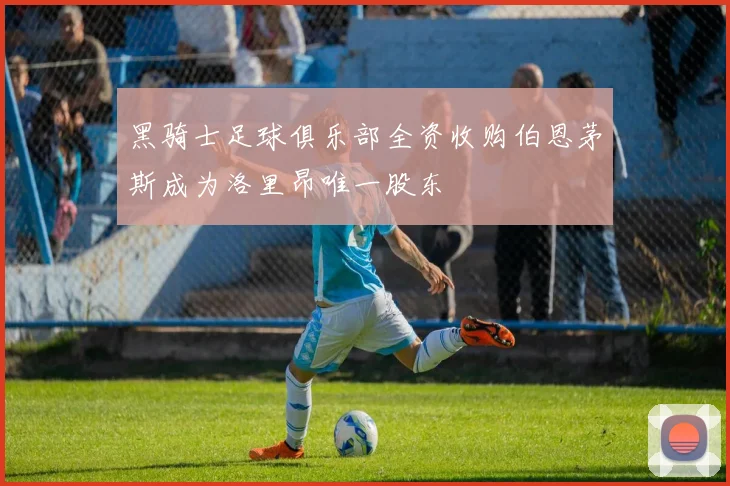 黑骑士足球俱乐部全资收购伯恩茅斯成为洛里昂唯一股东