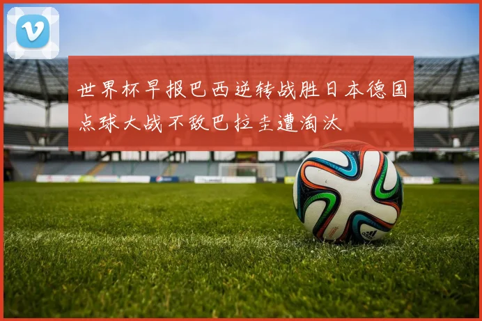 世界杯早报巴西逆转战胜日本德国点球大战不敌巴拉圭遭淘汰