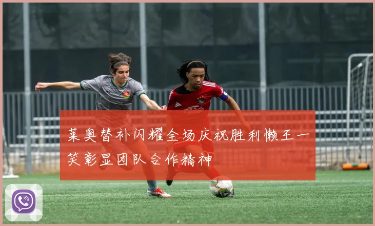 莱奥替补闪耀全场庆祝胜利懒王一笑彰显团队合作精神