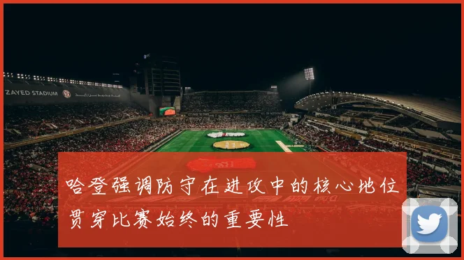 哈登强调防守在进攻中的核心地位贯穿比赛始终的重要性