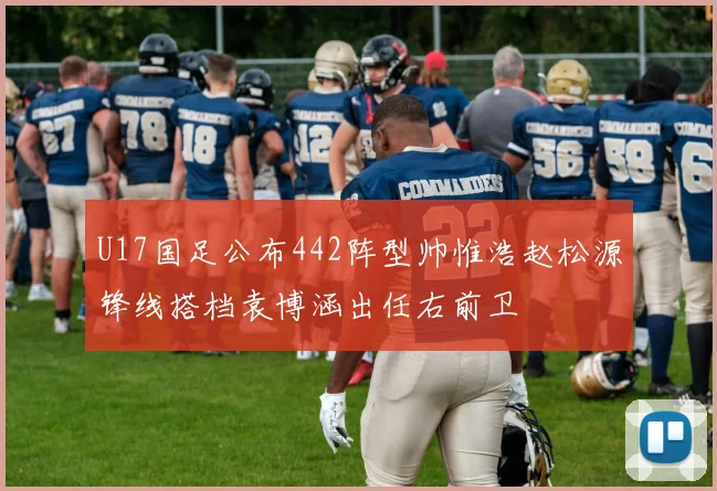 U17国足公布442阵型帅惟浩赵松源锋线搭档袁博涵出任右前卫