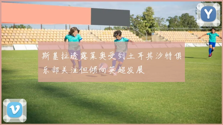 斯基拉透露莱奥受到土耳其沙特俱乐部关注但倾向英超发展