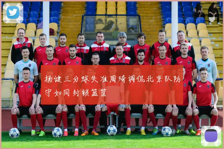杨健三分球失准周琦调侃北京队防守如同封锁篮筐