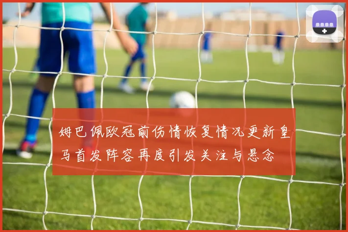 姆巴佩欧冠前伤情恢复情况更新皇马首发阵容再度引发关注与悬念