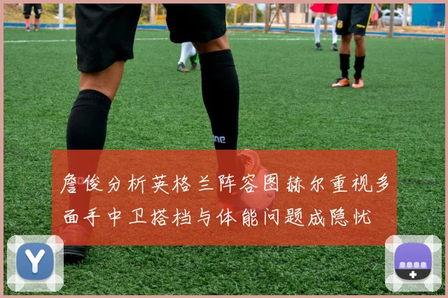 詹俊分析英格兰阵容图赫尔重视多面手中卫搭档与体能问题成隐忧