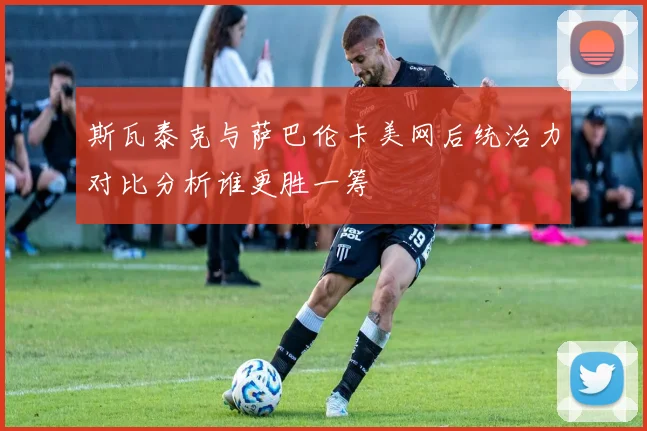 斯瓦泰克与萨巴伦卡美网后统治力对比分析谁更胜一筹
