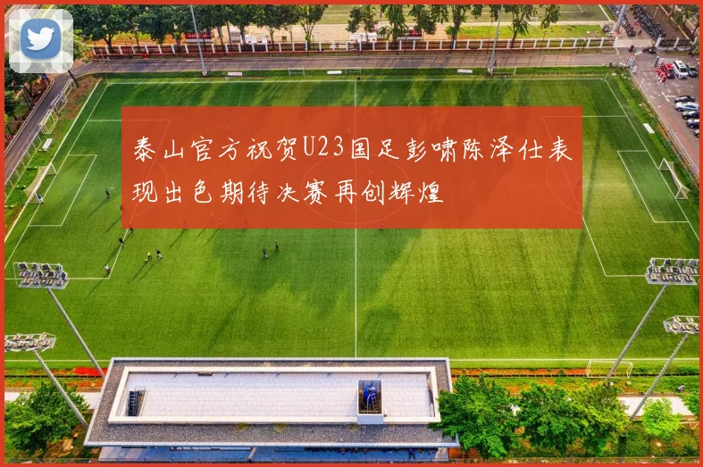 泰山官方祝贺U23国足彭啸陈泽仕表现出色期待决赛再创辉煌