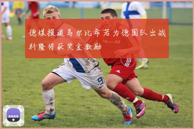 德媒报道乌尔比希若为德国队出战科隆将获奖金激励