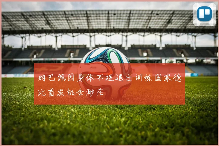 姆巴佩因身体不适退出训练国家德比首发机会渺茫