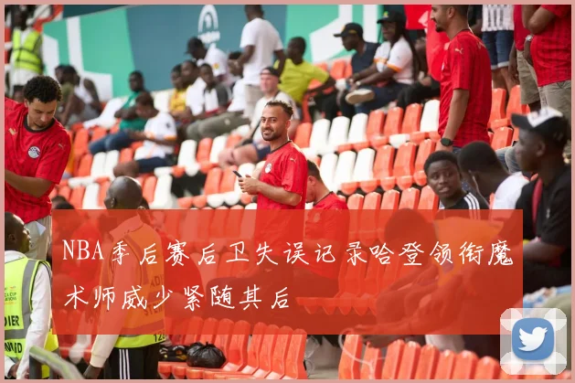 NBA季后赛后卫失误记录哈登领衔魔术师威少紧随其后