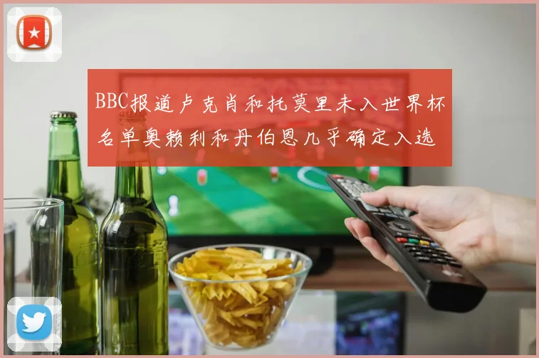 BBC报道卢克肖和托莫里未入世界杯名单奥赖利和丹伯恩几乎确定入选